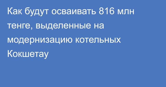 Как будут осваивать 816 млн тенге, выделенные на модернизацию котельных Кокшетау