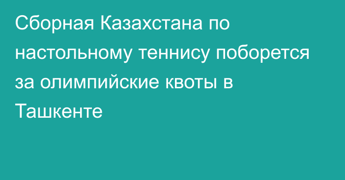 Сборная Казахстана по настольному теннису поборется за олимпийские квоты в Ташкенте