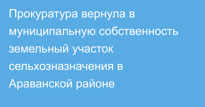 Прокуратура вернула в муниципальную собственность земельный участок сельхозназначения в Араванской районе