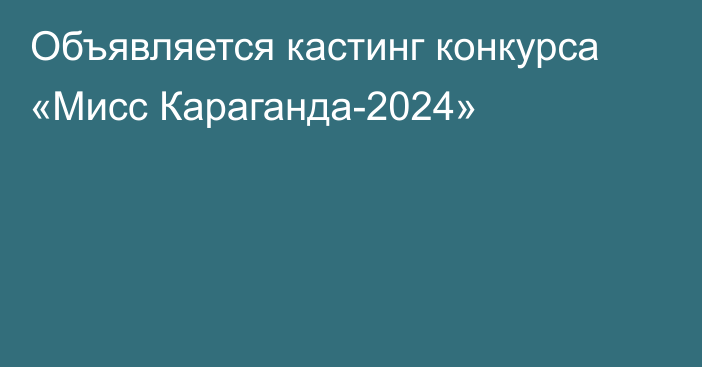 Объявляется кастинг конкурса «Мисс Караганда-2024»