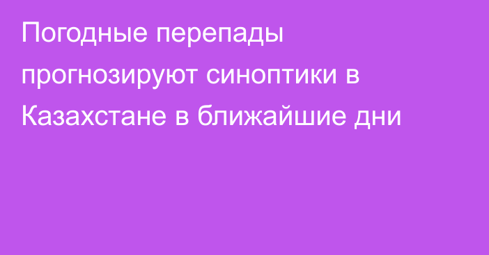 Погодные перепады прогнозируют синоптики в Казахстане в ближайшие дни