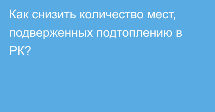 Как снизить количество мест, подверженных подтоплению в РК?