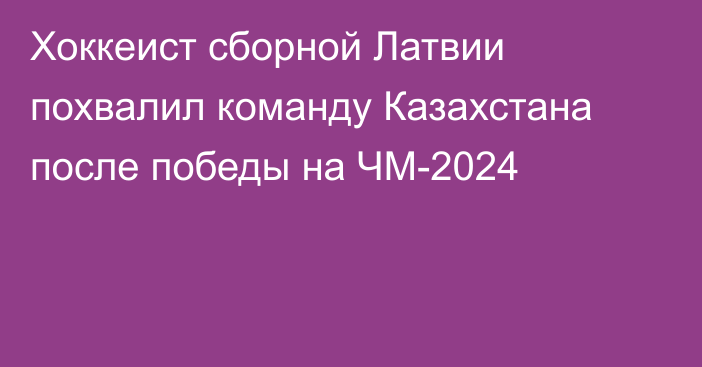 Хоккеист сборной Латвии похвалил команду Казахстана после победы на ЧМ-2024