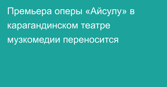 Премьера оперы «Айсулу» в карагандинском театре музкомедии переносится