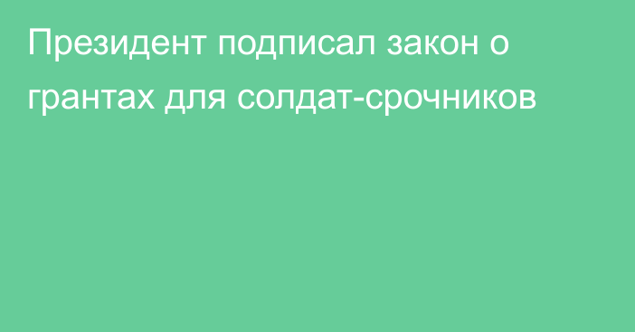 Президент подписал закон о грантах для солдат-срочников