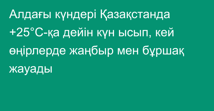 Алдағы күндері Қазақстанда +25°С-қа дейін күн ысып, кей өңірлерде жаңбыр мен бұршақ жауады