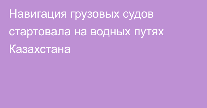 Навигация грузовых судов стартовала на водных путях Казахстана