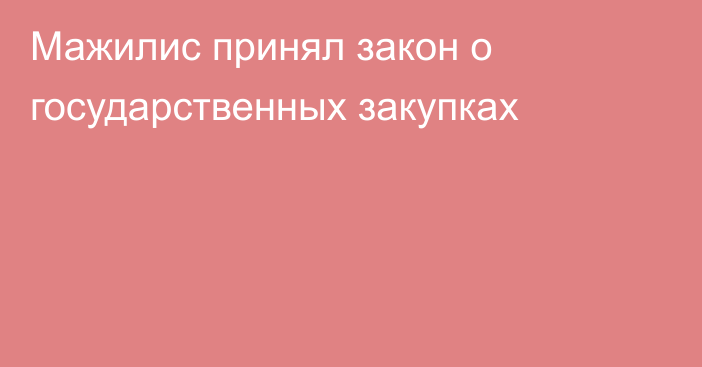 Мажилис принял закон о государственных закупках