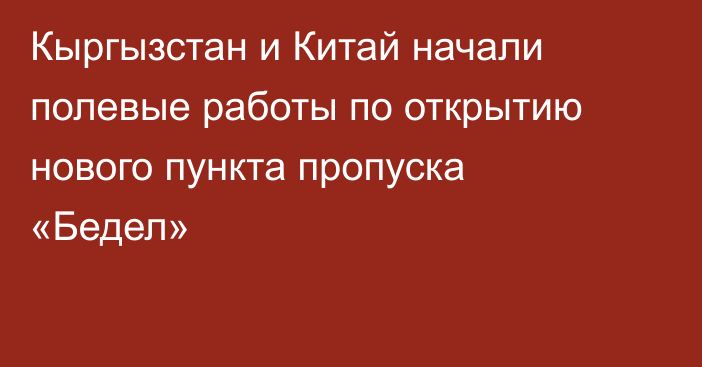 Кыргызстан и Китай начали полевые работы по открытию нового пункта пропуска «Бедел»