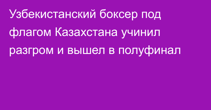 Узбекистанский боксер под флагом Казахстана учинил разгром и вышел в полуфинал