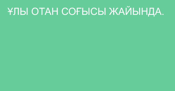 ҰЛЫ ОТАН СОҒЫСЫ ЖАЙЫНДА.