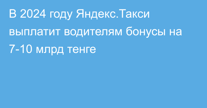 В 2024 году Яндекс.Такси выплатит водителям бонусы на 7-10 млрд тенге