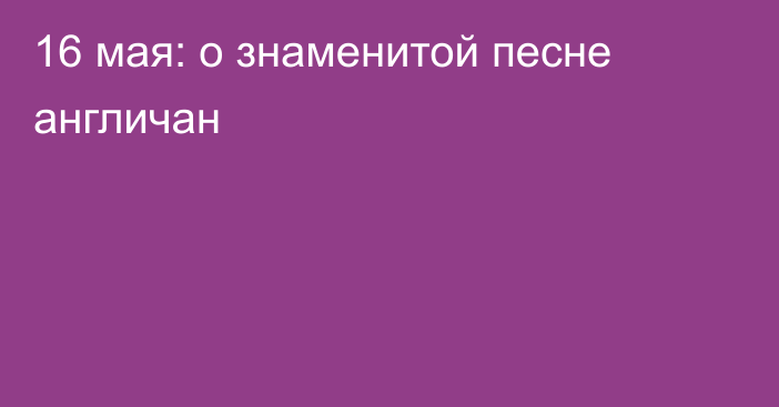 16 мая: о знаменитой песне англичан