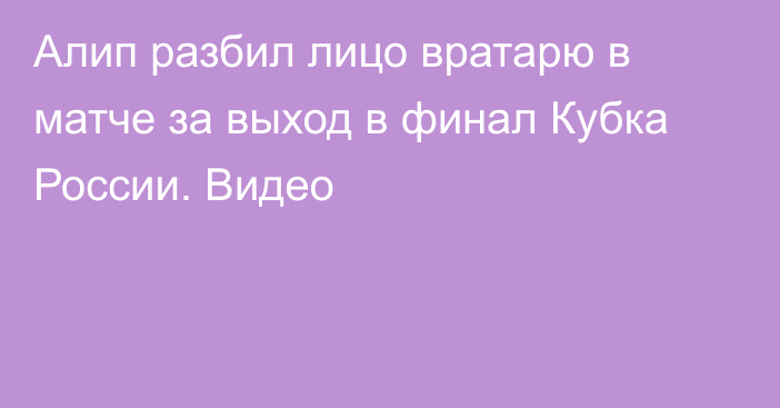 Алип разбил лицо вратарю в матче за выход в финал Кубка России. Видео