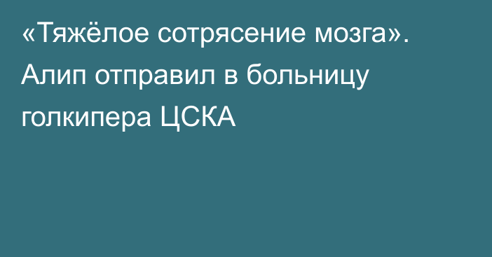 «Тяжёлое сотрясение мозга». Алип отправил в больницу голкипера ЦСКА