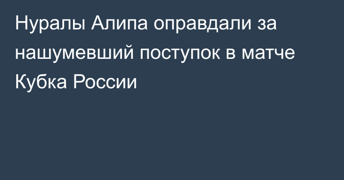 Нуралы Алипа оправдали за нашумевший поступок в матче Кубка России