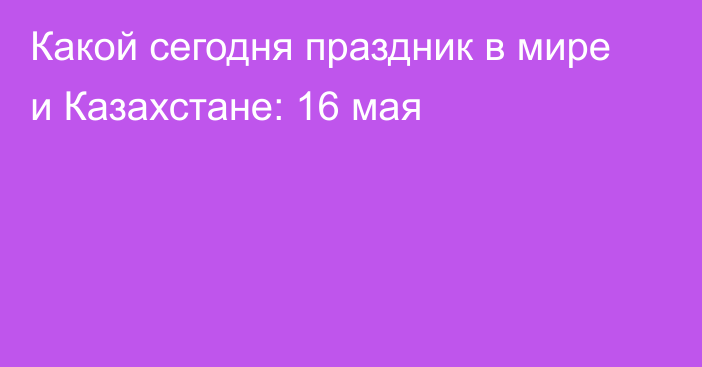 Какой сегодня праздник в мире и Казахстане: 16 мая