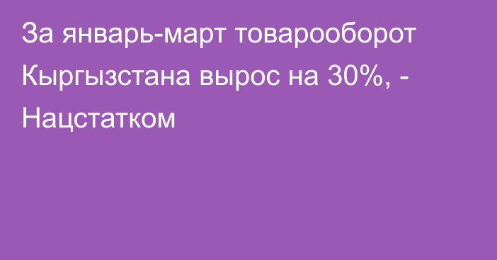 За январь-март товарооборот Кыргызстана вырос на 30%, - Нацстатком