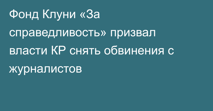 Фонд Клуни «За справедливость» призвал власти КР снять обвинения с журналистов