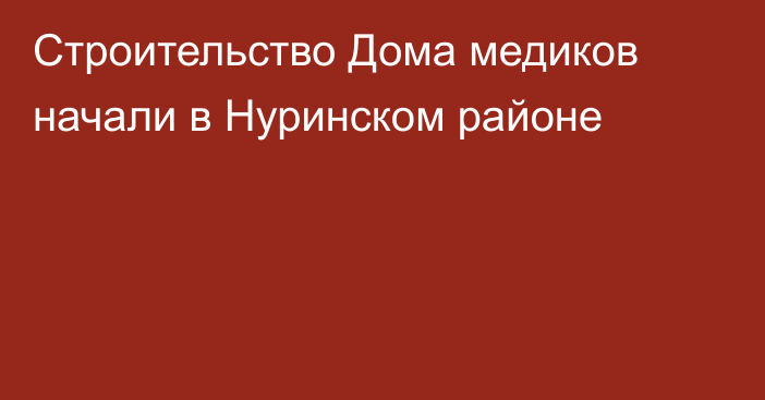 Строительство Дома медиков начали в Нуринском районе