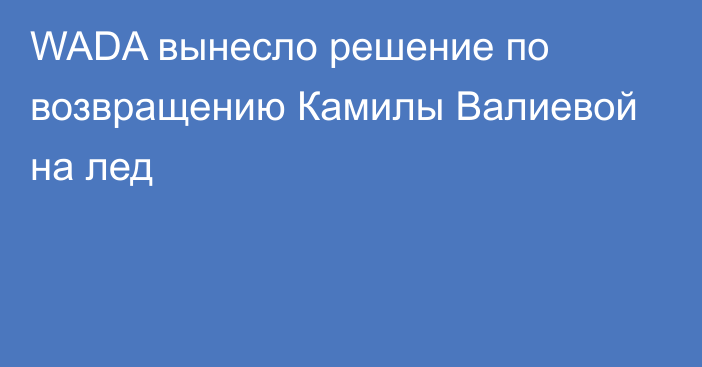 WADA вынесло решение по возвращению Камилы Валиевой на лед