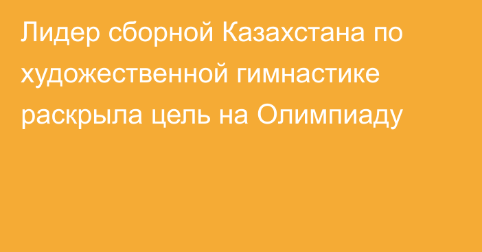 Лидер сборной Казахстана по художественной гимнастике раскрыла цель на Олимпиаду