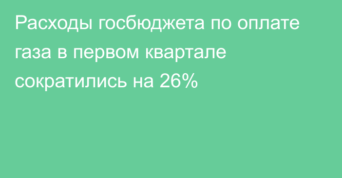 Расходы госбюджета по оплате газа в первом квартале сократились на 26%