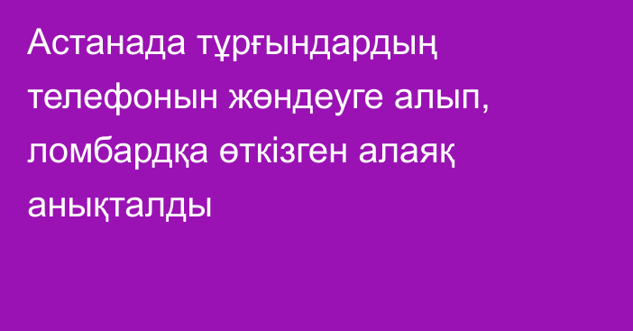 Астанада тұрғындардың телефонын жөндеуге алып, ломбардқа өткізген алаяқ анықталды