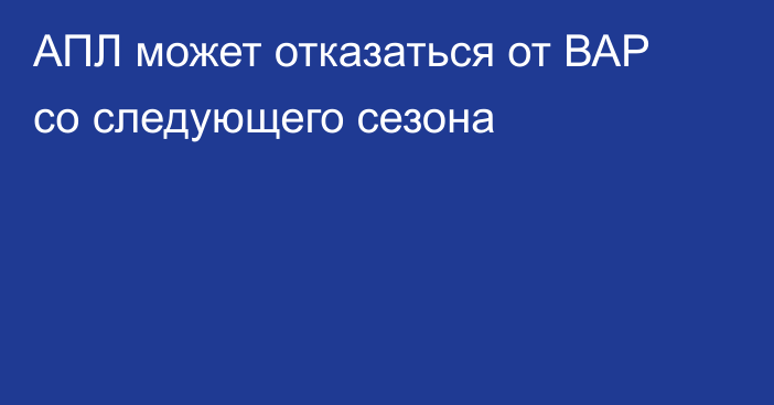 АПЛ может отказаться от ВАР со следующего сезона