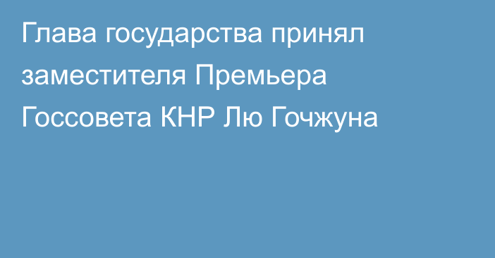 Глава государства принял заместителя Премьера Госсовета КНР Лю Гочжуна