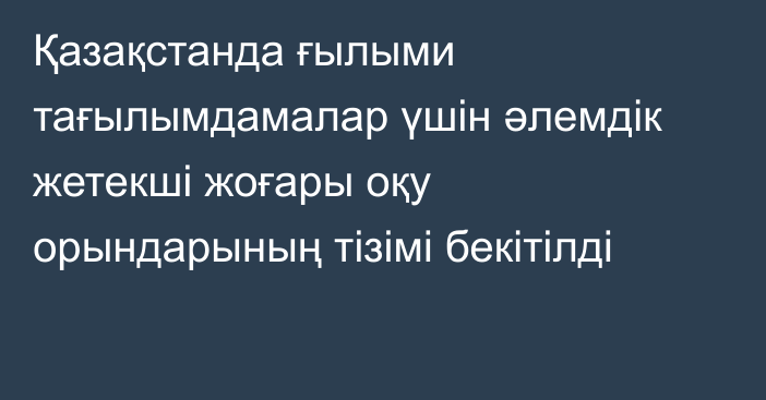 Қазақстанда ғылыми тағылымдамалар үшін әлемдік жетекші жоғары оқу орындарының тізімі бекітілді