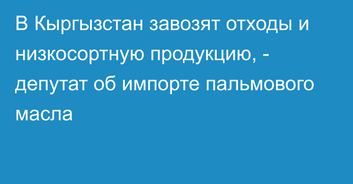 В Кыргызстан завозят отходы и низкосортную продукцию, - депутат об импорте пальмового масла