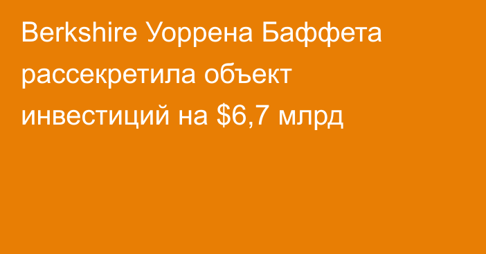 Berkshire Уоррена Баффета рассекретила объект инвестиций на $6,7 млрд