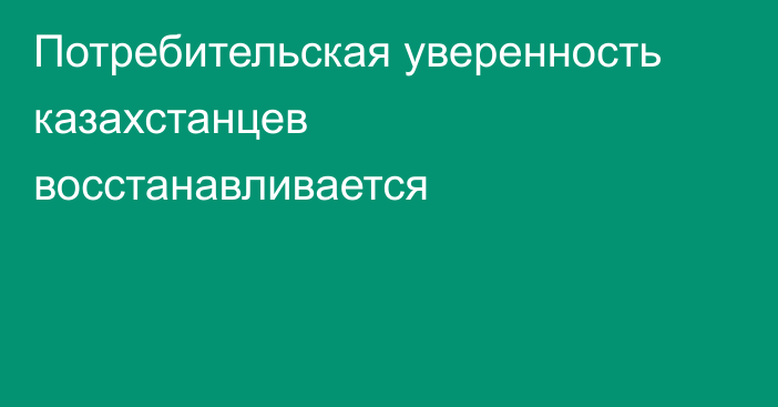 Потребительская уверенность казахстанцев восстанавливается