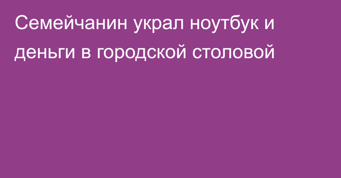 Семейчанин украл ноутбук и деньги в городской столовой