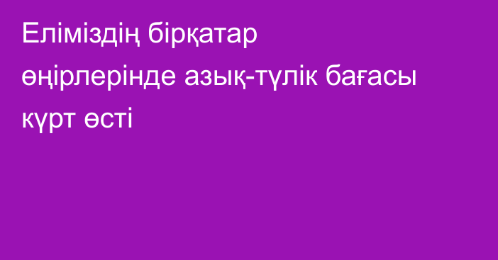 Еліміздің бірқатар өңірлерінде азық-түлік бағасы күрт өсті