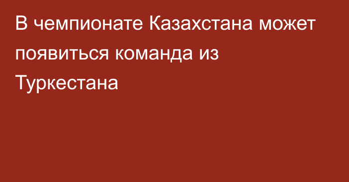 В чемпионате Казахстана может появиться команда из Туркестана