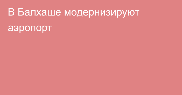 В Балхаше модернизируют аэропорт