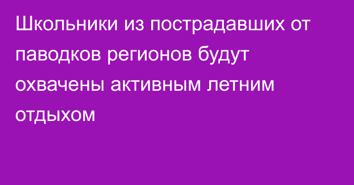 Школьники из пострадавших от паводков регионов будут охвачены активным летним отдыхом