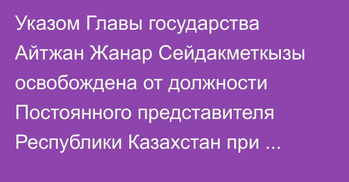 Указом Главы государства Айтжан Жанар Сейдакметкызы освобождена от должности Постоянного представителя Республики Казахстан при Всемирной торговой организации и международных экономических организациях