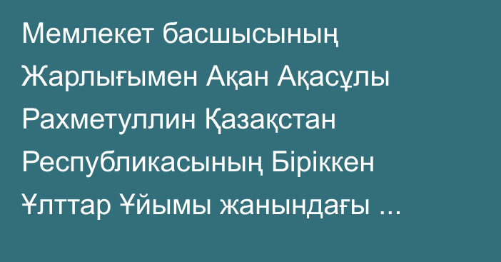 Мемлекет басшысының Жарлығымен Ақан Ақасұлы Рахметуллин Қазақстан Республикасының Біріккен Ұлттар Ұйымы жанындағы Тұрақты өкілі лауазымынан босатылды