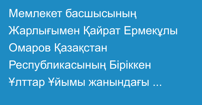 Мемлекет басшысының Жарлығымен Қайрат Ермекұлы Омаров Қазақстан Республикасының Біріккен Ұлттар Ұйымы жанындағы Тұрақты өкілі болып тағайындалды, ол бұрынғы атқарған лауазымынан босатылды