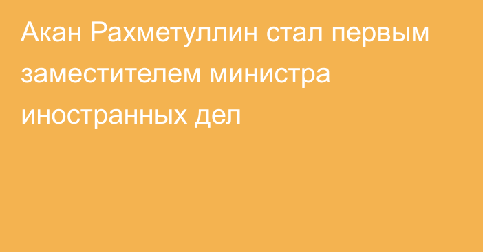 Акан Рахметуллин стал первым заместителем министра иностранных дел