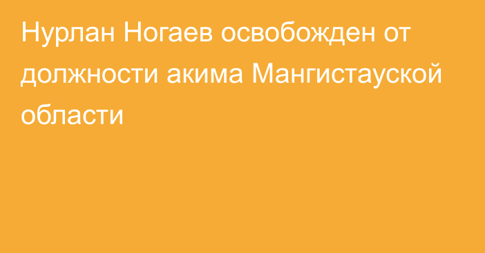 Нурлан Ногаев освобожден от должности акима Мангистауской области