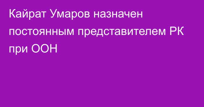 Кайрат Умаров назначен постоянным представителем РК при ООН