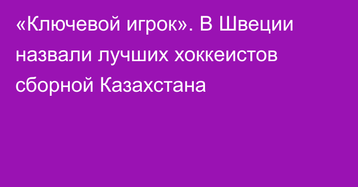 «Ключевой игрок». В Швеции назвали лучших хоккеистов сборной Казахстана