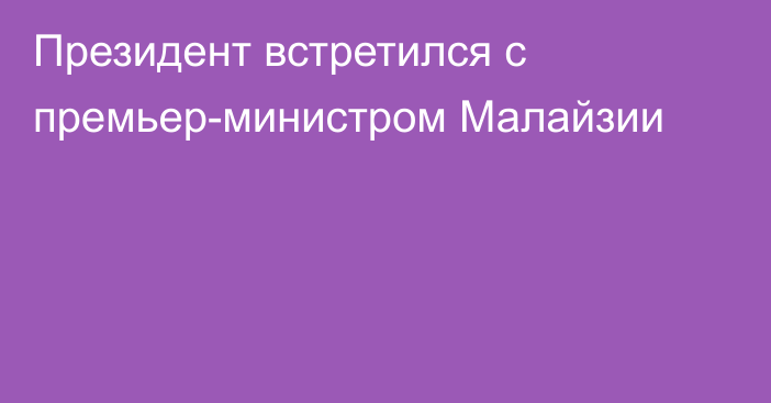 Президент встретился с премьер-министром Малайзии