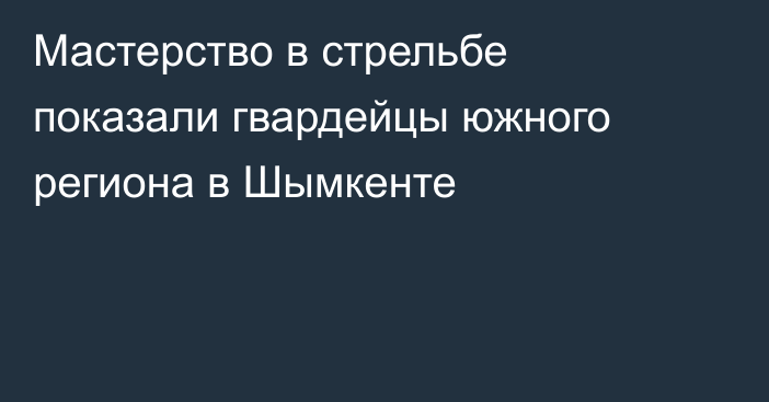 Мастерство в стрельбе показали гвардейцы южного региона в Шымкенте