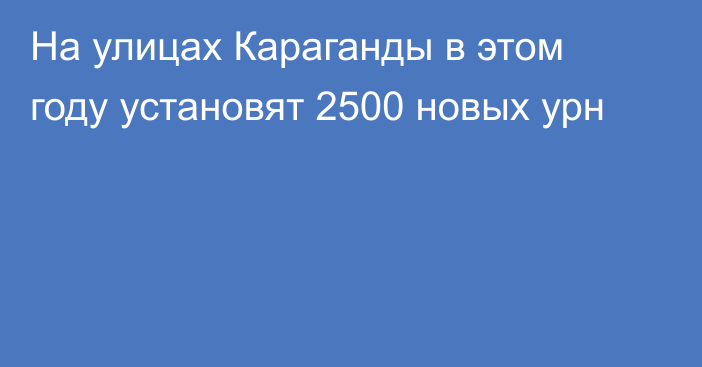 На улицах Караганды в этом году установят 2500 новых урн