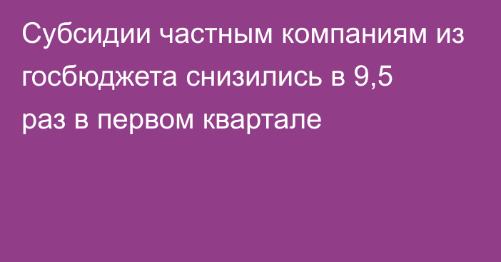 Субсидии частным компаниям из госбюджета снизились в 9,5 раз в первом квартале